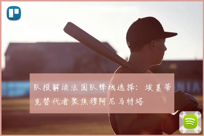 队报解读法国队锋线选择：埃基蒂克替代者聚焦穆阿尼马特塔