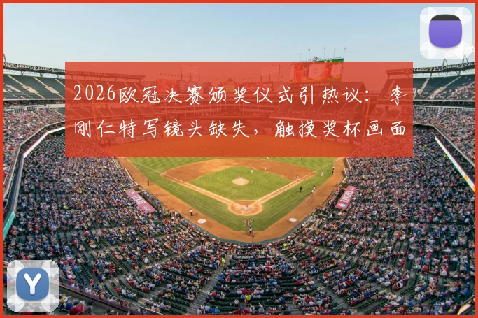 2026欧冠决赛颁奖仪式引热议：李刚仁特写镜头缺失，触摸奖杯画面遭切换全解析