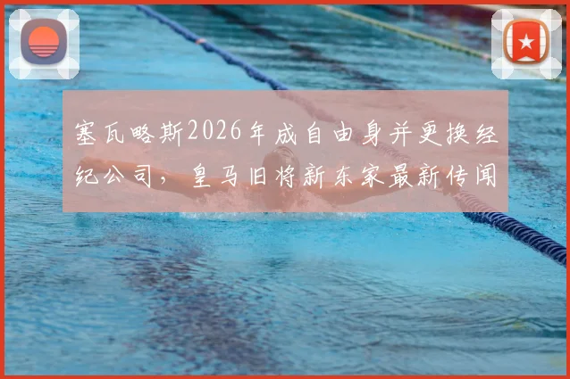 塞瓦略斯2026年成自由身并更换经纪公司，皇马旧将新东家最新传闻与潜在下家分析