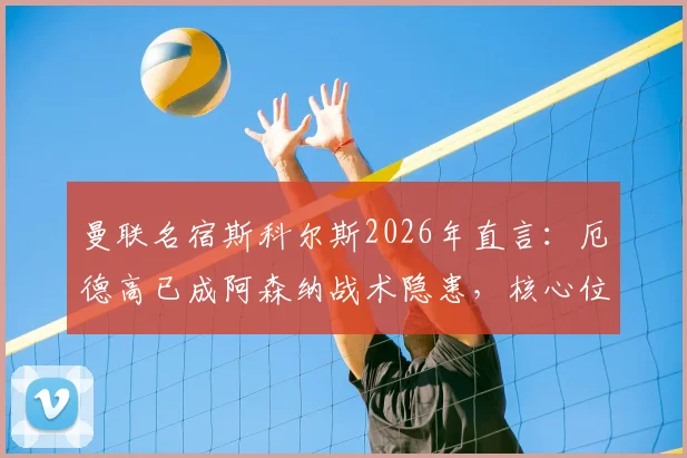 曼联名宿斯科尔斯2026年直言:厄德高已成阿森纳战术隐患,核心位置问题急需解决