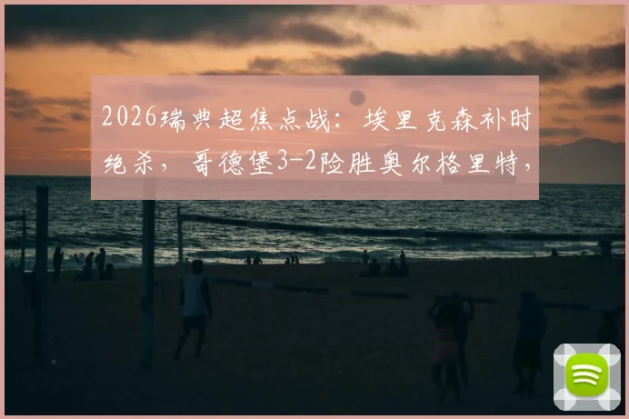 2026瑞典超焦点战：埃里克森补时绝杀，哥德堡3-2险胜奥尔格里特，赛后深度分析看点