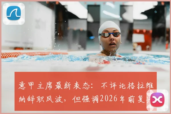 意甲主席最新表态：不评论格拉维纳辞职风波，但强调2026年前复兴联赛是首要任务