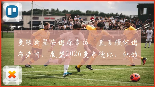 曼联新星安德森专访：直言模仿德布劳内，展望2026曼市德比，他的成长轨迹与未来前景分析