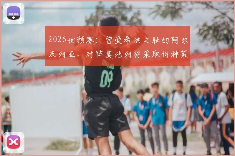 2026世预赛：曾受希洪之耻的阿尔及利亚，对阵奥地利将采取何种策略与心态？