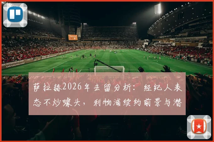萨拉赫2026年去留分析:经纪人表态不炒噱头,利物浦续约前景与潜在下家解读