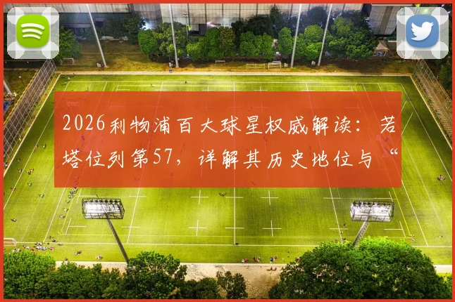 2026利物浦百大球星权威解读:若塔位列第57,详解其历史地位与“永不独行”精神传承