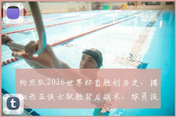 约旦队2026世界杯首胜创历史，揭秘西亚侠士取胜背后战术，球员技术与关键进球全解析