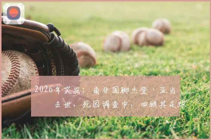 2026年突发:南非国脚杰登·亚当斯去世,死因调查中,回顾其足球生涯与最新消息汇总