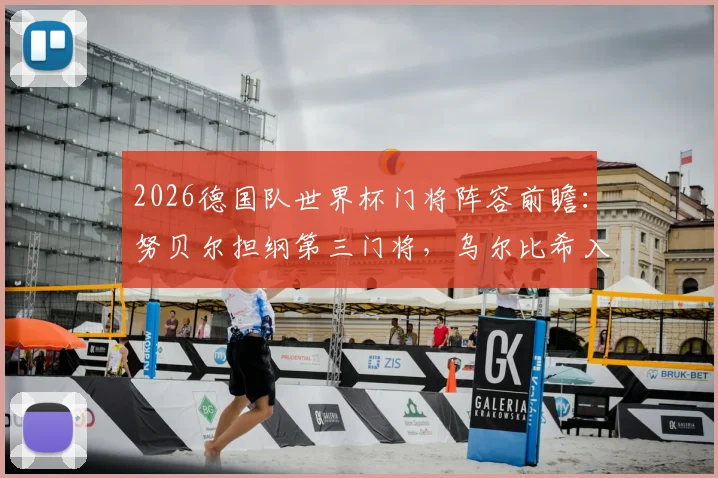 2026德国队世界杯门将阵容前瞻：努贝尔担纲第三门将，乌尔比希入选陪练，诺伊尔之后谁能扛起大旗？