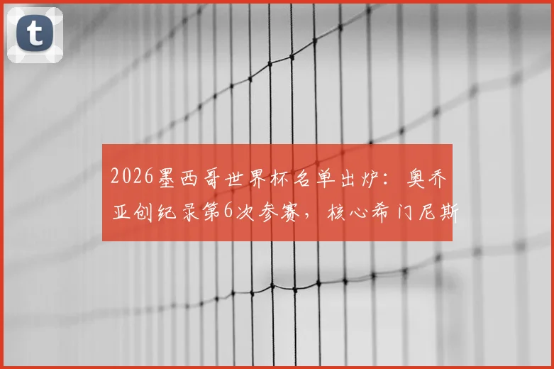 2026墨西哥世界杯名单出炉：奥乔亚创纪录第6次参赛，核心希门尼斯领衔锋线