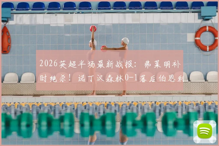2026英超半场最新战报：弗莱明补时绝杀！诺丁汉森林0-1落后伯恩利，附比赛精彩片段与赛后分析