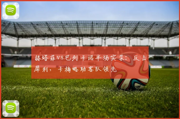 赫塔菲vs巴列卡诺半场实录:反击犀利,卡梅略助客队领先