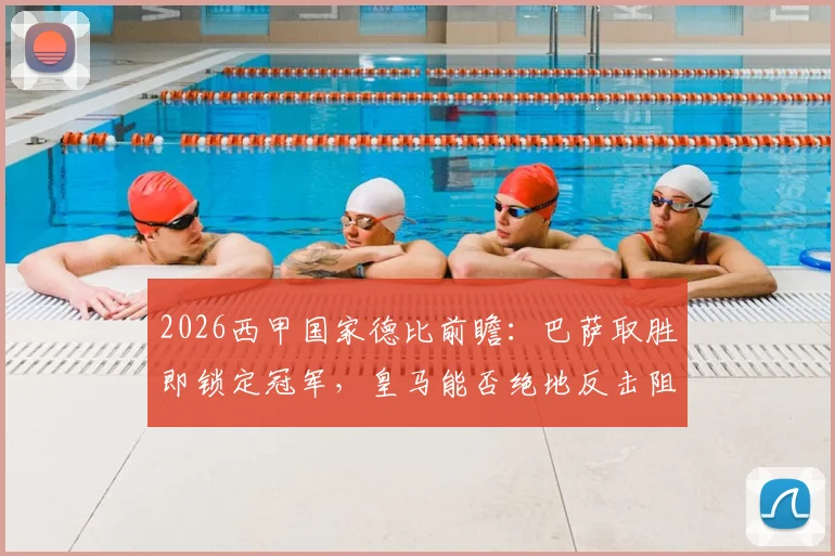 2026西甲国家德比前瞻：巴萨取胜即锁定冠军，皇马能否绝地反击阻击对手加冕？