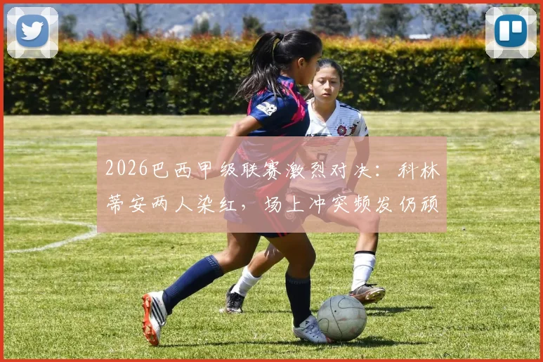 2026巴西甲级联赛激烈对决：科林蒂安两人染红，场上冲突频发仍顽强逼平帕尔梅拉斯，比赛全程回顾与关键争议解读