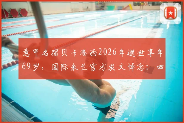 意甲名宿贝卡洛西2026年逝世享年69岁,国际米兰官方发文悼念:回顾其职业生涯与蓝黑岁月
