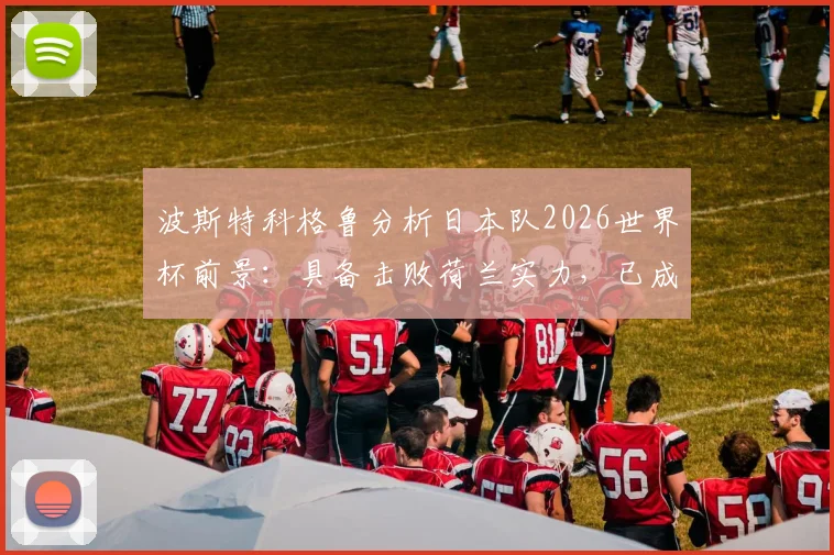 波斯特科格鲁分析日本队2026世界杯前景:具备击败荷兰实力,已成夺冠热门之一
