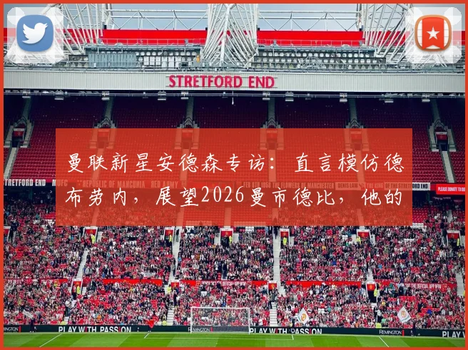 曼联新星安德森专访:直言模仿德布劳内,展望2026曼市德比,他的成长轨迹与未来前景分析