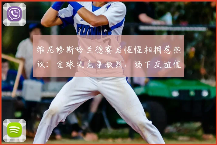 维尼修斯哈兰德赛后惺惺相拥惹热议:金球奖竞争激烈,场下友谊值得关注,2026年巴西输挪威细节回顾