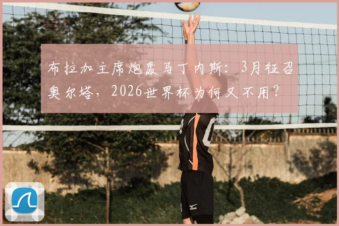 布拉加主席炮轰马丁内斯:3月征召奥尔塔,2026世界杯为何又不用?解析葡萄牙队选人争议