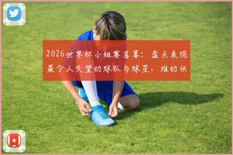 2026世界杯小组赛落幕:盘点表现最令人失望的球队与球星,谁的状态最不及预期?