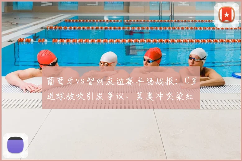葡萄牙vs智利友谊赛半场战报:C罗进球被吹引发争议,莱奥冲突染红离场,半场比分0-0