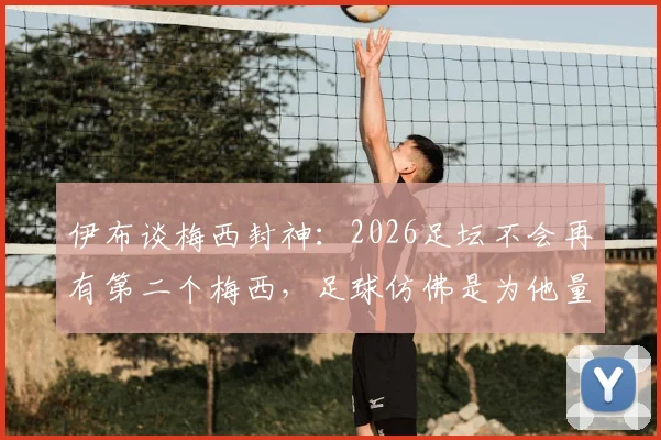 伊布谈梅西封神：2026足坛不会再有第二个梅西，足球仿佛是为他量身定制的运动