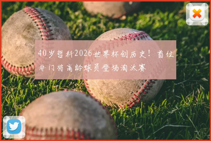 40岁哲科2026世界杯创历史！首位非门将高龄球员登场淘汰赛