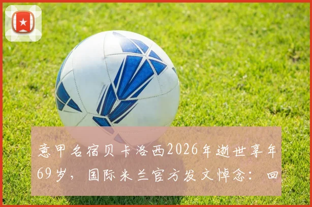 意甲名宿贝卡洛西2026年逝世享年69岁，国际米兰官方发文悼念：回顾其职业生涯与蓝黑岁月