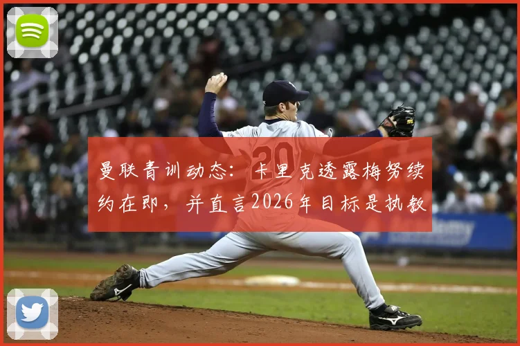 曼联青训动态:卡里克透露梅努续约在即,并直言2026年目标是执教红魔,这对球队中场未来有何影响?