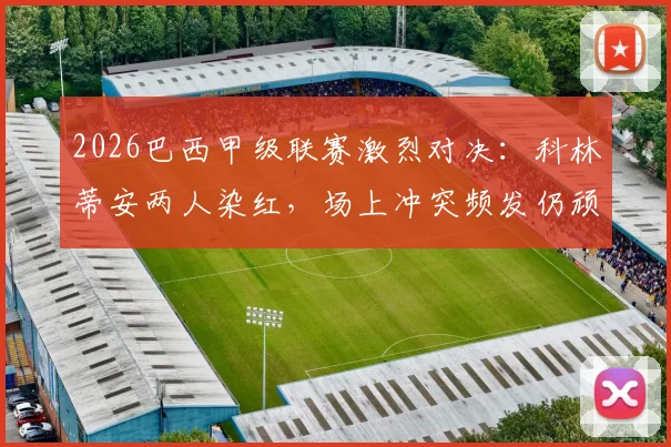 2026巴西甲级联赛激烈对决:科林蒂安两人染红,场上冲突频发仍顽强逼平帕尔梅拉斯,比赛全程回顾与关键争议解读