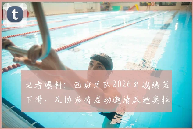 记者爆料：西班牙队2026年战绩若下滑，足协或将启动邀请瓜迪奥拉执教的B计划