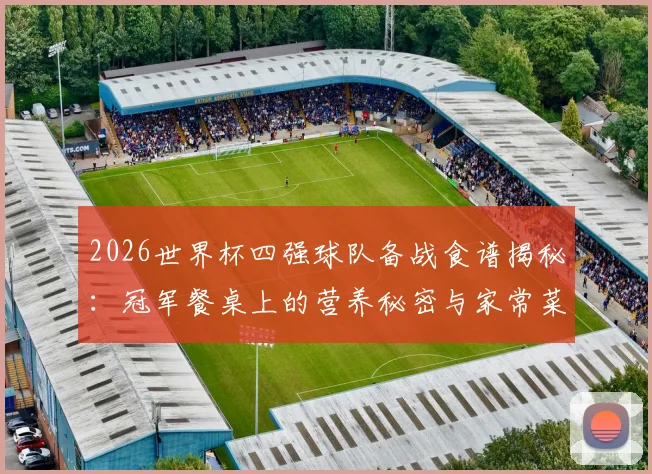 2026世界杯四强球队备战食谱揭秘:冠军餐桌上的营养秘密与家常菜