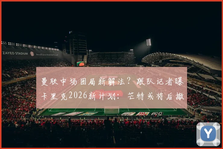 曼联中场困局新解法？跟队记者曝卡里克2026新计划：芒特或将后撤扮演关键角色