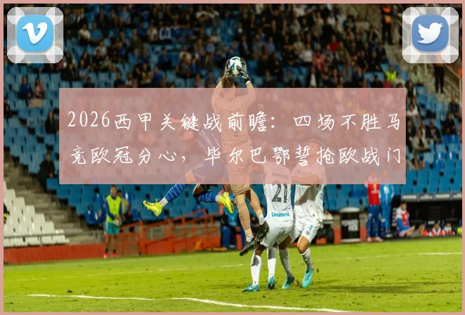 2026西甲关键战前瞻：四场不胜马竞欧冠分心，毕尔巴鄂誓抢欧战门票，马竞毕尔巴鄂交锋全解析