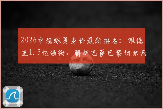 2026中场球员身价最新排名：佩德里1.5亿领衔，解析巴萨巴黎切尔西主力中场价值与评估逻辑