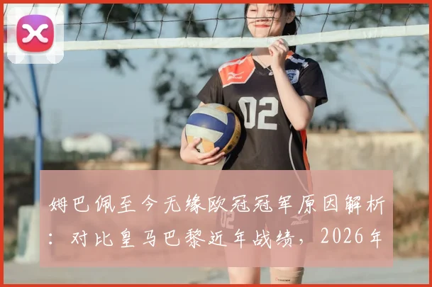 姆巴佩至今无缘欧冠冠军原因解析:对比皇马巴黎近年战绩,2026年前他能否破荒?