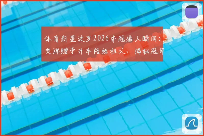 体育新星波罗2026夺冠感人瞬间：奖牌赠予开车陪练祖父，揭秘冠军背后家庭支持的力量