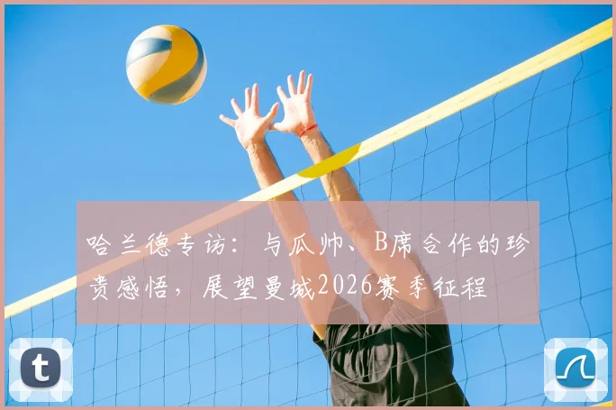 哈兰德专访：与瓜帅、B席合作的珍贵感悟，展望曼城2026赛季征程