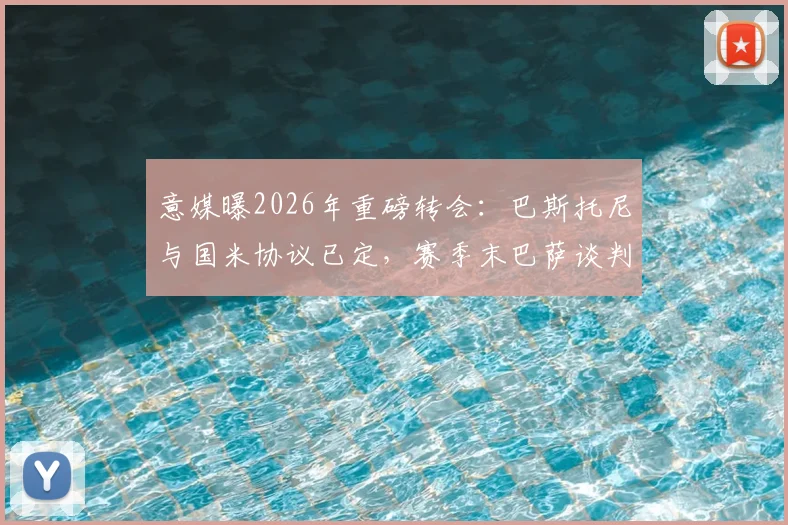 意媒曝2026年重磅转会：巴斯托尼与国米协议已定，赛季末巴萨谈判启动