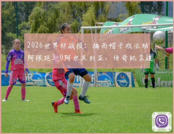 2026世界杯战报：梅西帽子戏法助阿根廷3-0阿尔及利亚，传奇纪录追平克洛泽