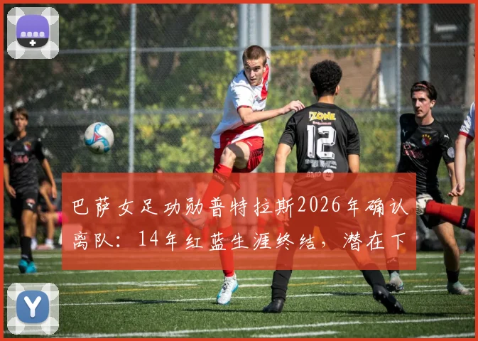 巴萨女足功勋普特拉斯2026年确认离队:14年红蓝生涯终结,潜在下家分析与球队影响前瞻