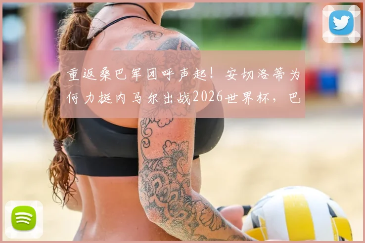 重返桑巴军团呼声起！安切洛蒂为何力挺内马尔出战2026世界杯，巴西队名单悬念解析