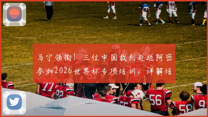 马宁领衔！三位中国裁判赴迈阿密参加2026世界杯专项培训，详解培训流程与执法前景