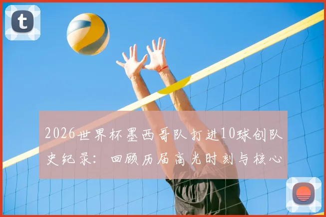 2026世界杯墨西哥队打进10球创队史纪录：回顾历届高光时刻与核心射手表现分析