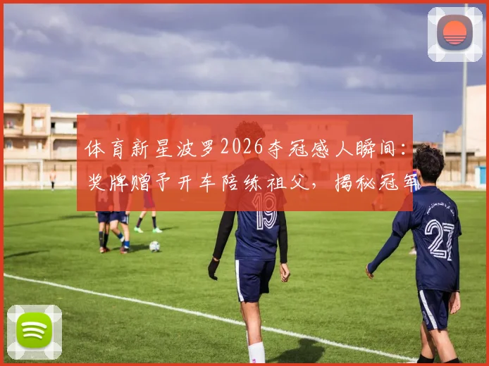 体育新星波罗2026夺冠感人瞬间：奖牌赠予开车陪练祖父，揭秘冠军背后家庭支持的力量
