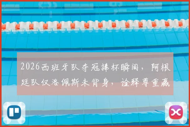 2026西班牙队夺冠捧杯瞬间，阿根廷队仅洛佩斯未背身，诠释尊重赢得广泛赞誉