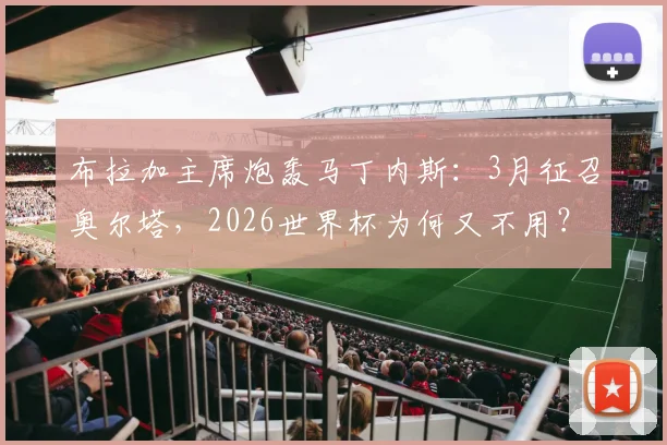 布拉加主席炮轰马丁内斯：3月征召奥尔塔，2026世界杯为何又不用？解析葡萄牙队选人争议