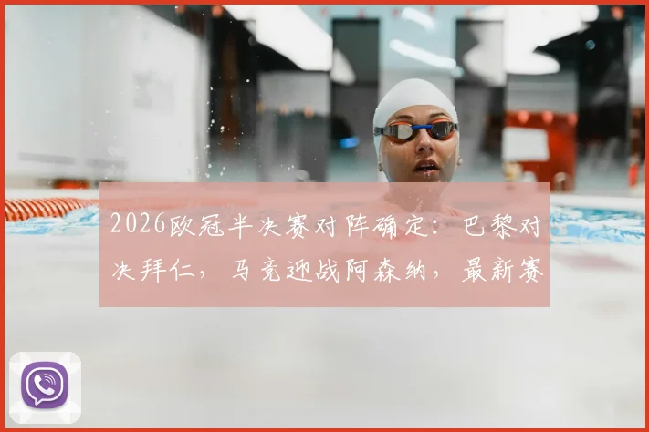 2026欧冠半决赛对阵确定：巴黎对决拜仁，马竞迎战阿森纳，最新赛程与看点前瞻
