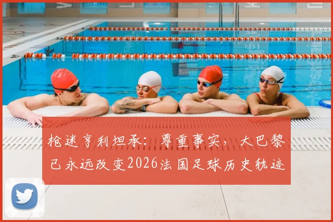 枪迷亨利坦承：尊重事实，大巴黎已永远改变2026法国足球历史轨迹
