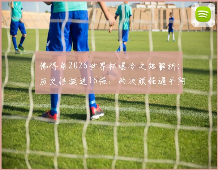 佛得角2026世界杯爆冷之路解析：历史性挺进16强，两次顽强逼平阿根廷的战术密码